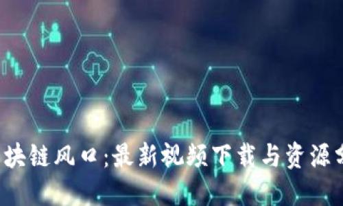  区块链风口：最新视频下载与资源分享