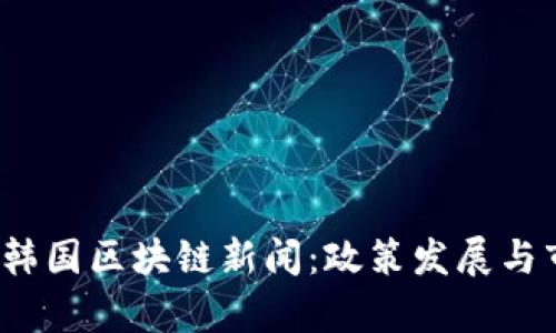 2023年最新韩国区块链新闻：政策发展与市场动态分析