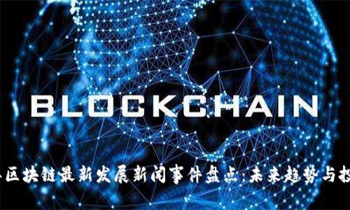 2023年区块链最新发展新闻事件盘点：未来趋势与投资机会