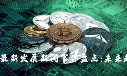 2023年区块链最新发展新闻事件盘点：未来趋势与投资机会