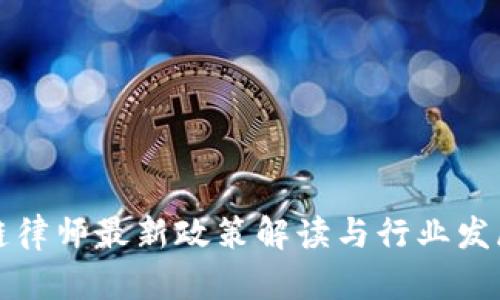 区块链律师最新政策解读与行业发展趋势