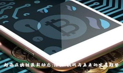 越南区块链最新动态：潜力、挑战与未来的发展趋势