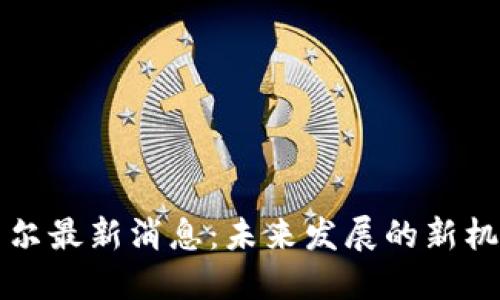 区块链贝尔最新消息：未来发展的新机遇与挑战