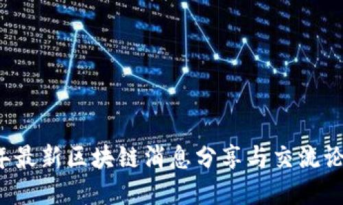 2023年最新区块链消息分享与交流论坛官网