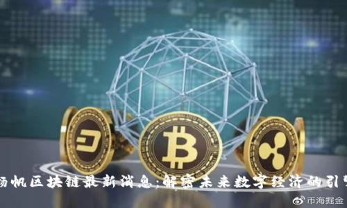 杨帆区块链最新消息：解密未来数字经济的引擎