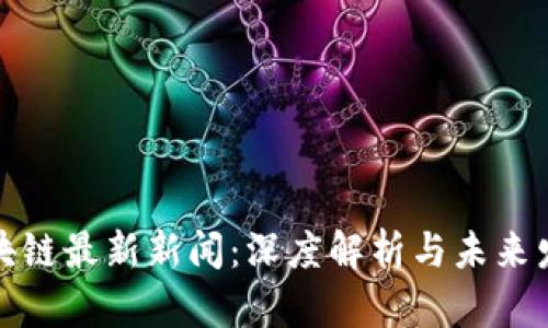 密安区块链最新新闻：深度解析与未来发展趋势