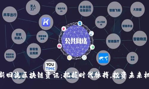 最新回流区块链资讯：把握时代脉搏，投资未来机遇