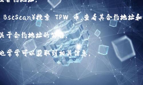 TPWallet（TPW）币的合约地址可以在多个区块链浏览器上找到。通常，合约地址在官方公告、社交媒体或者币圈社区中也会被广泛分享。为了确保信息的准确性和安全性，建议您检查以下几个途径来获取TPWallet币的合约地址：

1. **官方网站**：访问TPWallet的官方网站，通常会在网站的首页或者关于我们页面中提及合约地址。

2. **区块链浏览器**：您可以通过以太坊、币安智能链等区块链浏览器（如 Etherscan 或 BscScan）搜索 TPW 币，查看其合约地址和相关的信息。

3. **社交媒体**：TPWallet的官方社交媒体账号（如Twitter、Telegram等）也常常会发布关于合约地址的公告。

4. **社区论坛**：在各大币圈论坛或社区（如Reddit、比特币中文网等）发布的问题和讨论，也常常可以获取到相关信息。

请务必小心，以防遇到假冒的合约地址，确保您查看的信息来自于官方渠道。