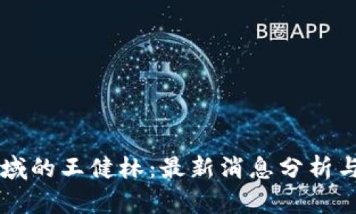 区块链领域的王健林：最新消息分析与未来展望