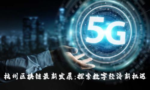 杭州区块链最新发展：探索数字经济新机遇