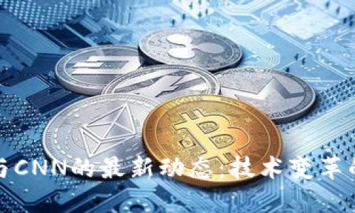 探索区块链与CNN的最新动态：技术变革的浪潮与商机